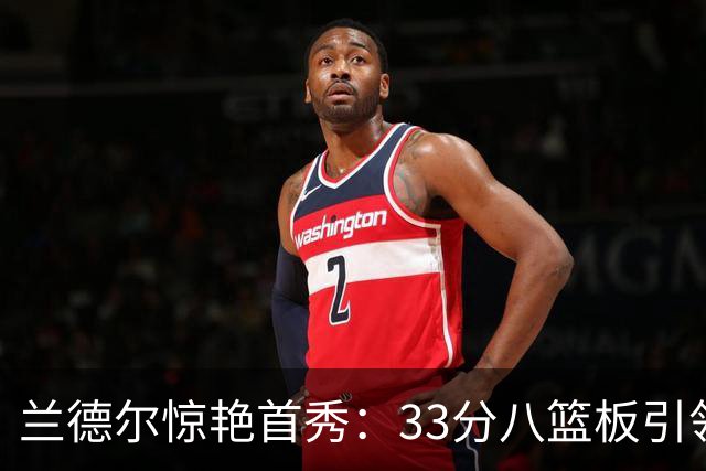 兰德尔惊艳首秀：33分八篮板引领篮网